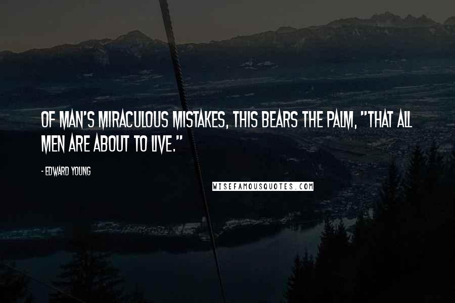 Edward Young Quotes: Of man's miraculous mistakes, this bears The palm, "That all men are about to live."