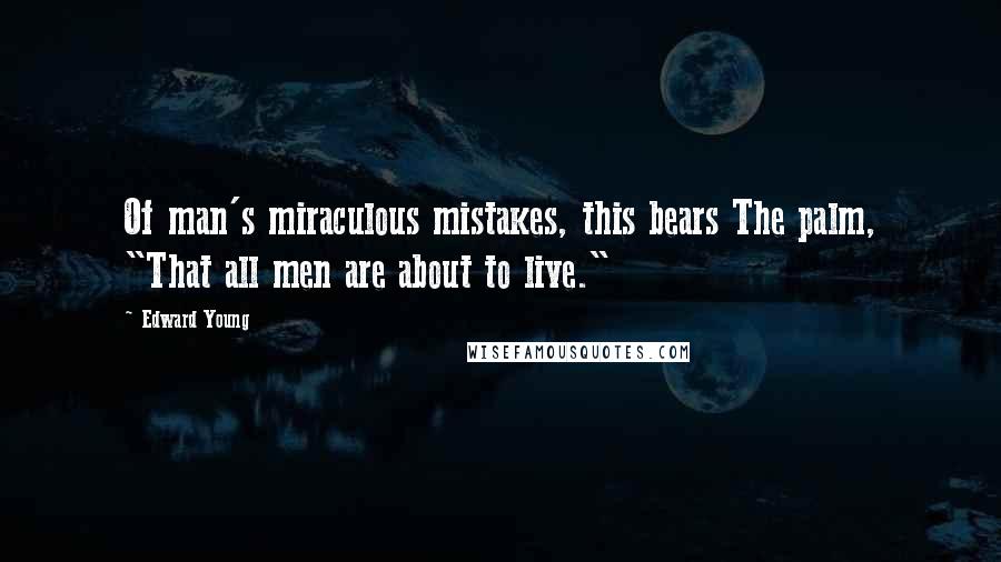 Edward Young Quotes: Of man's miraculous mistakes, this bears The palm, "That all men are about to live."