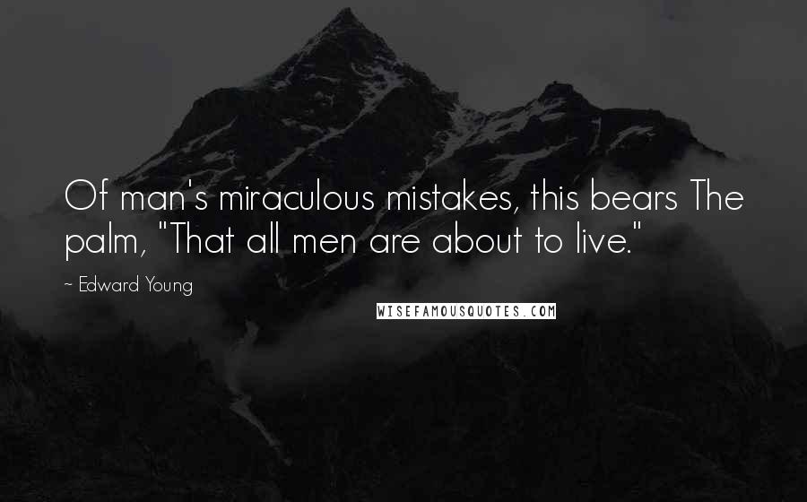 Edward Young Quotes: Of man's miraculous mistakes, this bears The palm, "That all men are about to live."