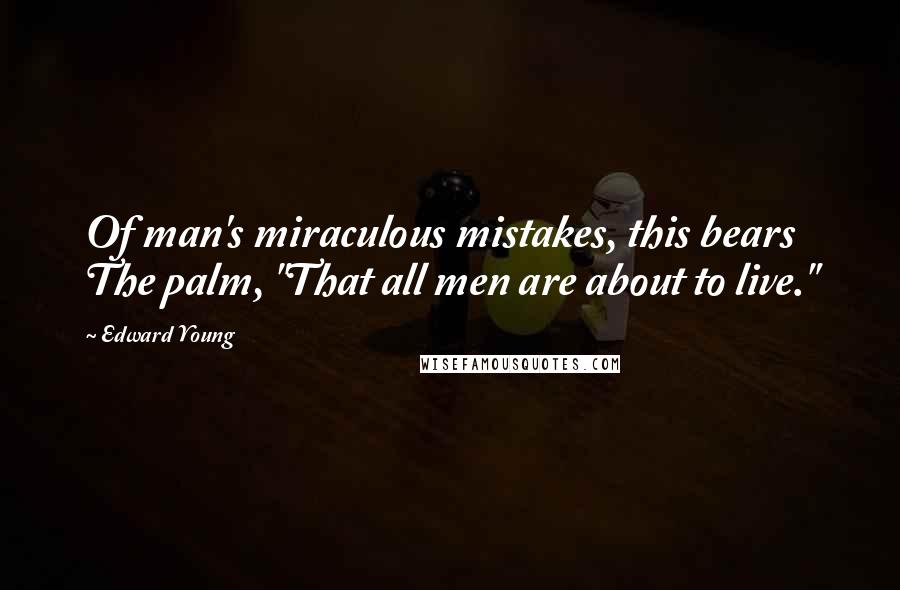 Edward Young Quotes: Of man's miraculous mistakes, this bears The palm, "That all men are about to live."