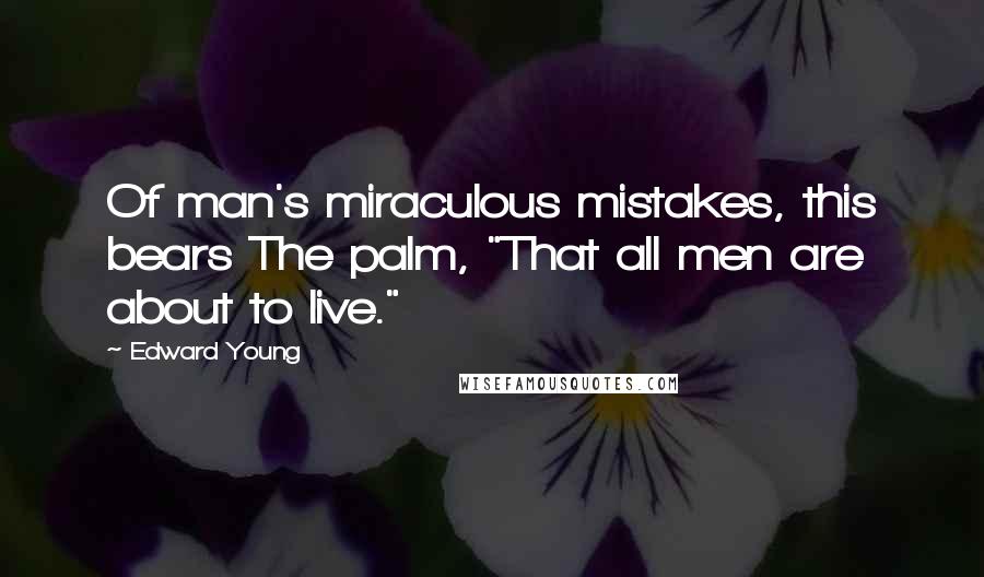 Edward Young Quotes: Of man's miraculous mistakes, this bears The palm, "That all men are about to live."