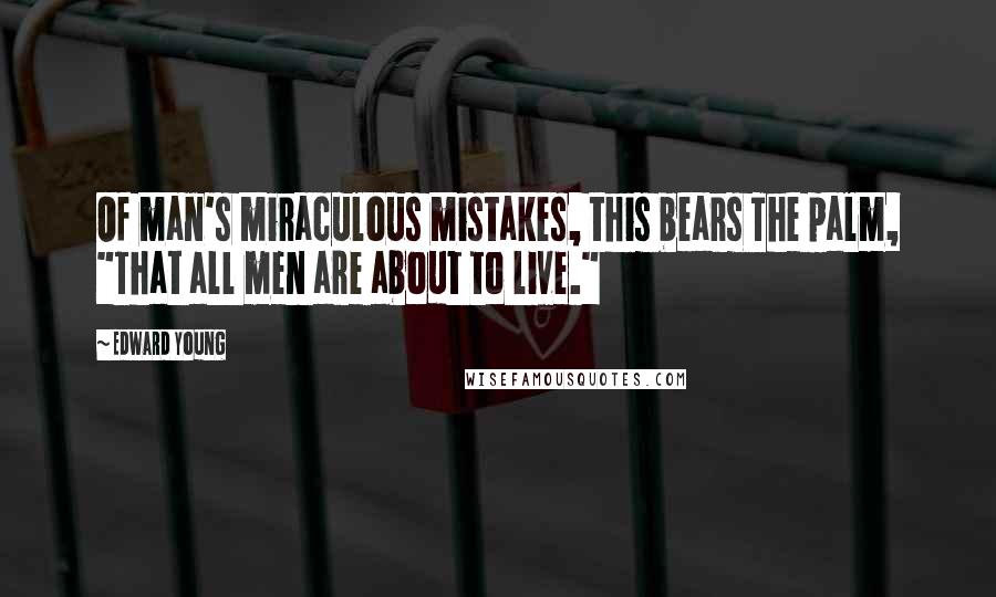 Edward Young Quotes: Of man's miraculous mistakes, this bears The palm, "That all men are about to live."