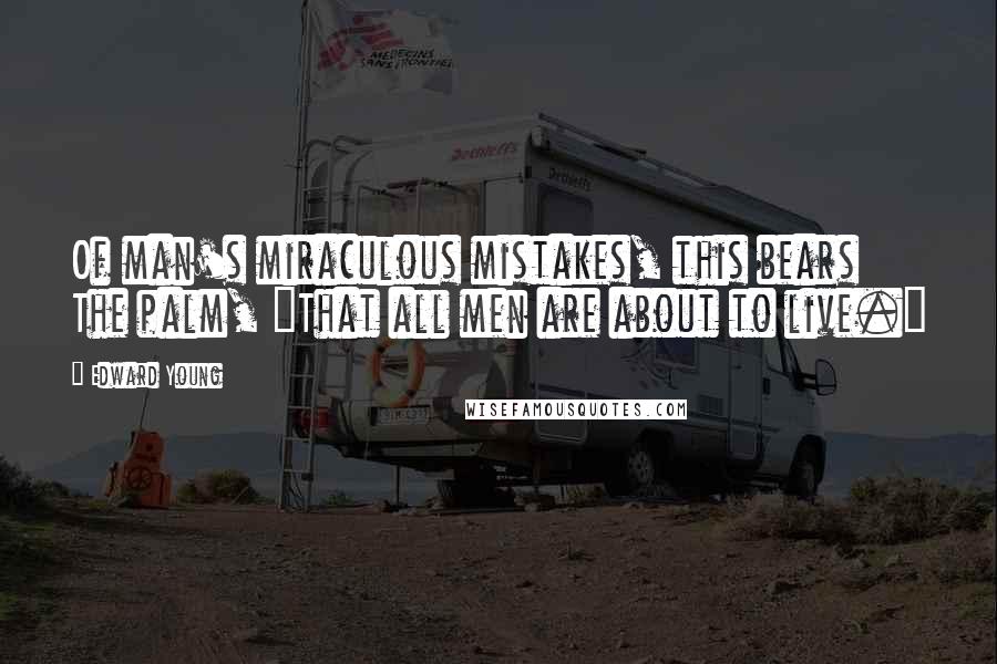 Edward Young Quotes: Of man's miraculous mistakes, this bears The palm, "That all men are about to live."