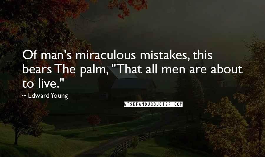 Edward Young Quotes: Of man's miraculous mistakes, this bears The palm, "That all men are about to live."