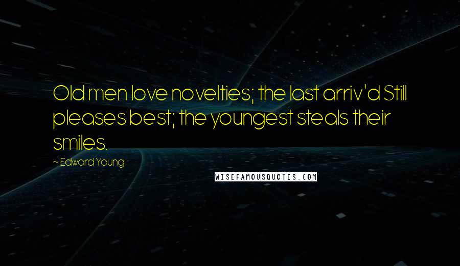 Edward Young Quotes: Old men love novelties; the last arriv'd Still pleases best; the youngest steals their smiles.