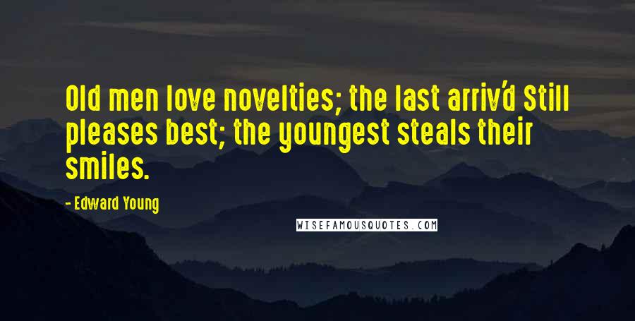 Edward Young Quotes: Old men love novelties; the last arriv'd Still pleases best; the youngest steals their smiles.