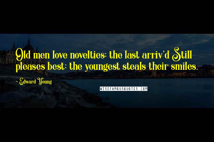 Edward Young Quotes: Old men love novelties; the last arriv'd Still pleases best; the youngest steals their smiles.