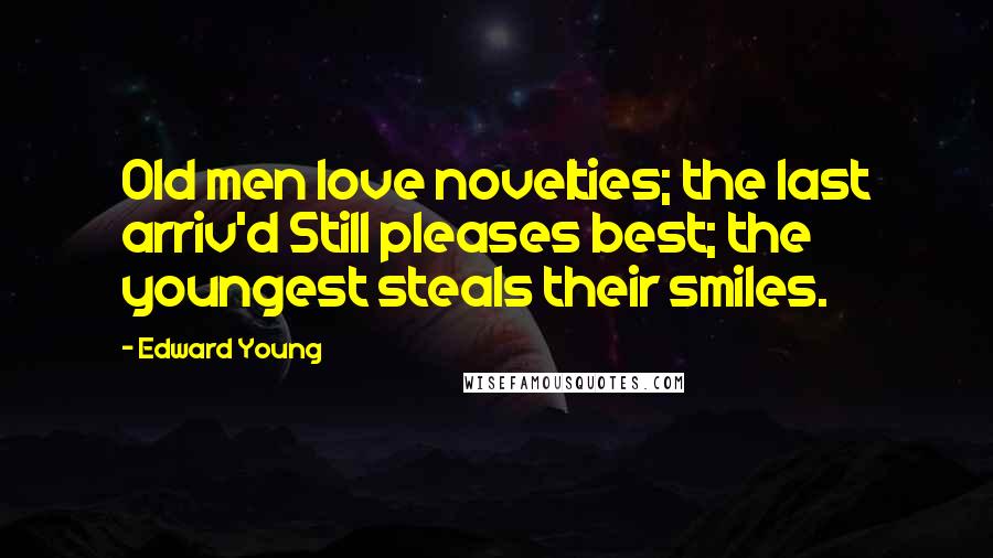 Edward Young Quotes: Old men love novelties; the last arriv'd Still pleases best; the youngest steals their smiles.