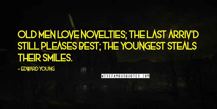 Edward Young Quotes: Old men love novelties; the last arriv'd Still pleases best; the youngest steals their smiles.