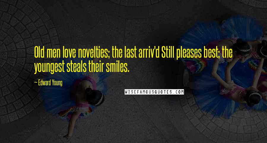 Edward Young Quotes: Old men love novelties; the last arriv'd Still pleases best; the youngest steals their smiles.