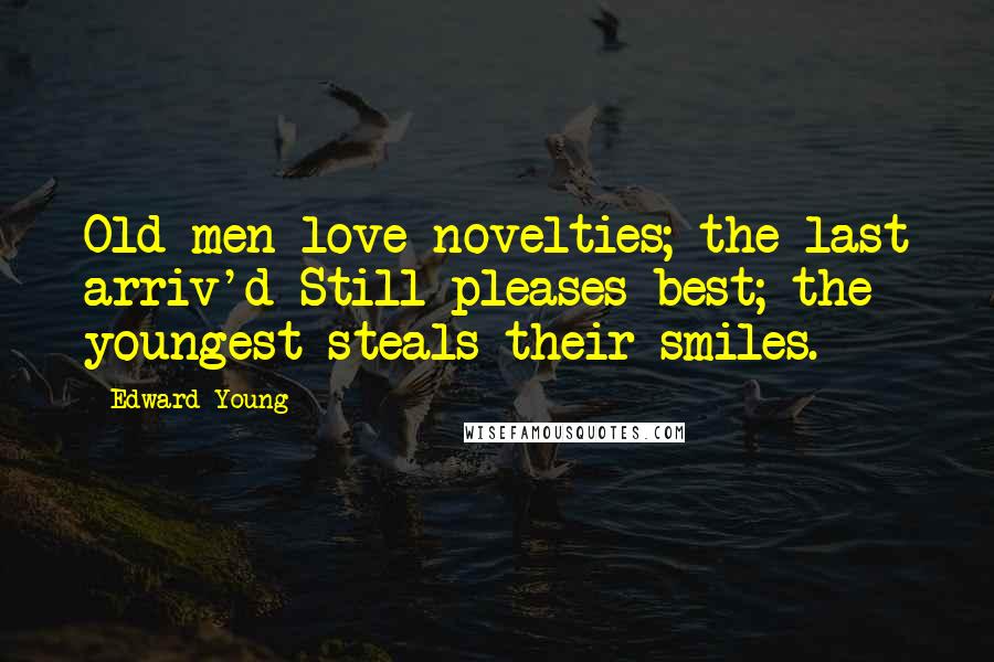 Edward Young Quotes: Old men love novelties; the last arriv'd Still pleases best; the youngest steals their smiles.