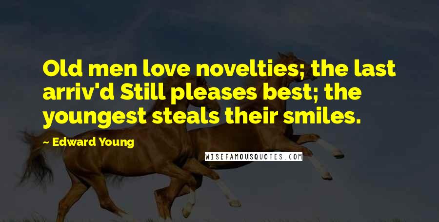 Edward Young Quotes: Old men love novelties; the last arriv'd Still pleases best; the youngest steals their smiles.