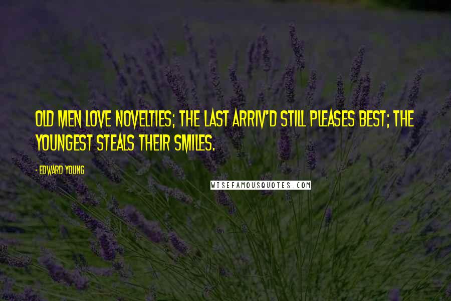 Edward Young Quotes: Old men love novelties; the last arriv'd Still pleases best; the youngest steals their smiles.