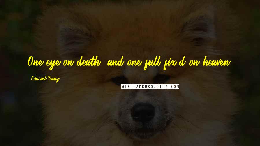 Edward Young Quotes: One eye on death, and one full fix'd on heaven.
