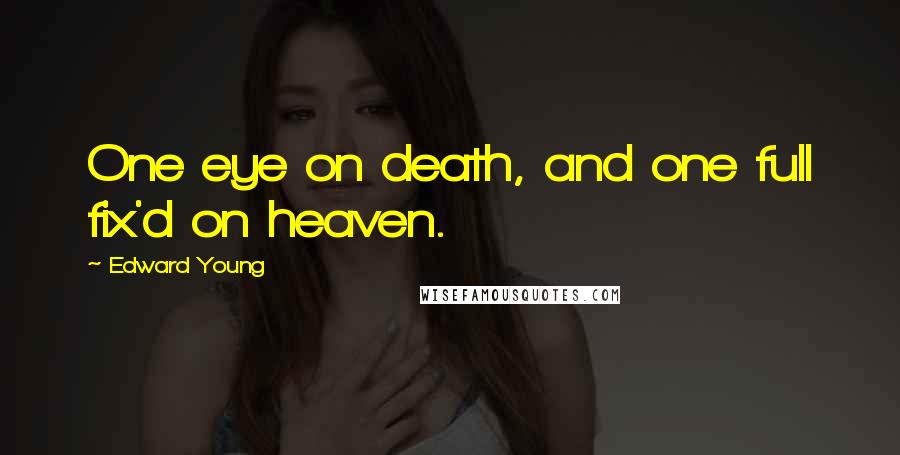 Edward Young Quotes: One eye on death, and one full fix'd on heaven.
