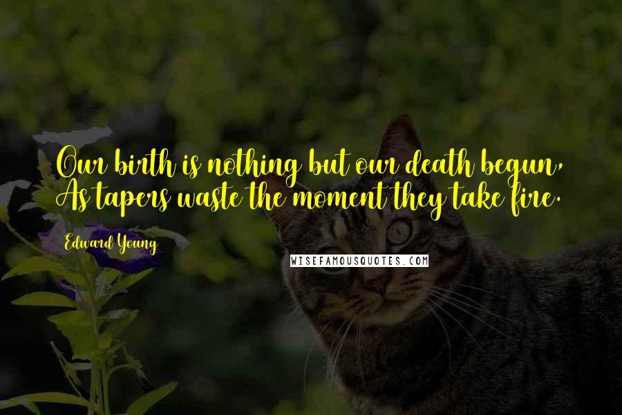 Edward Young Quotes: Our birth is nothing but our death begun, As tapers waste the moment they take fire.