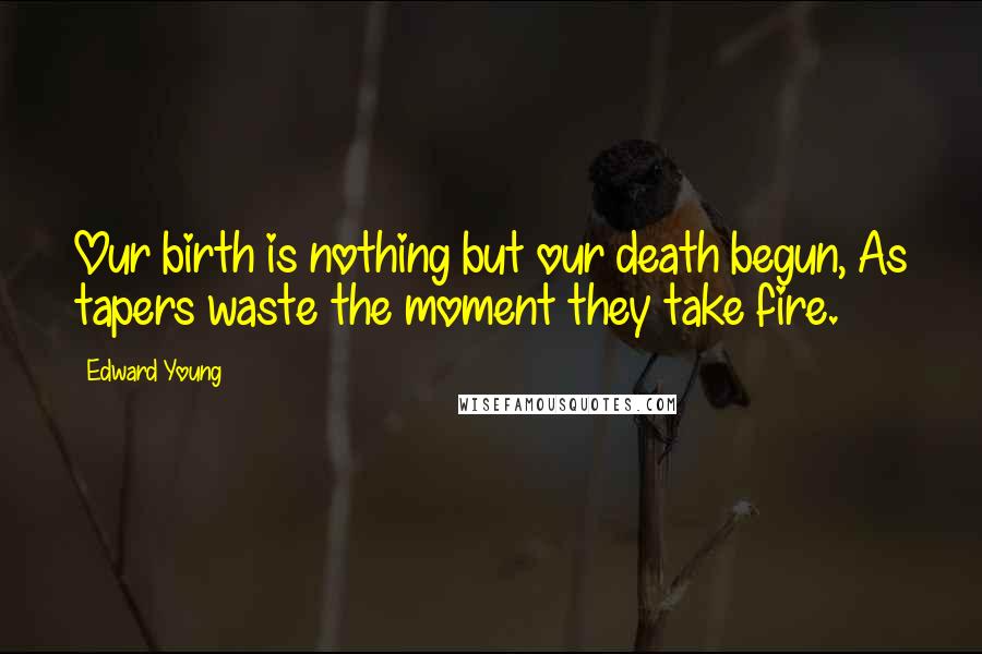 Edward Young Quotes: Our birth is nothing but our death begun, As tapers waste the moment they take fire.
