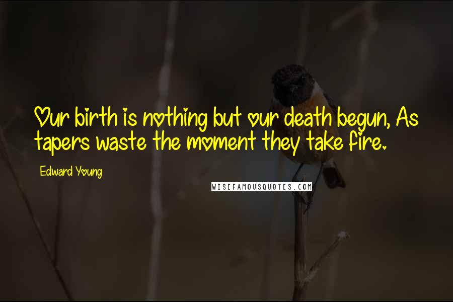 Edward Young Quotes: Our birth is nothing but our death begun, As tapers waste the moment they take fire.