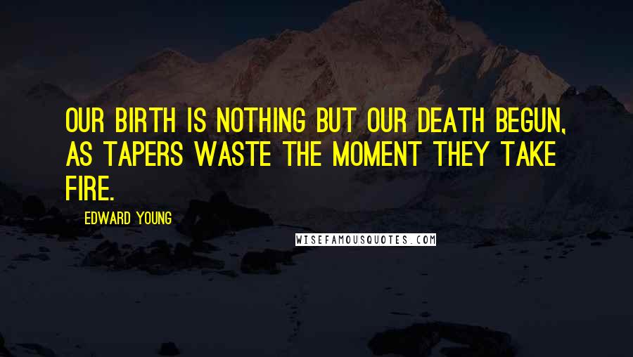 Edward Young Quotes: Our birth is nothing but our death begun, As tapers waste the moment they take fire.