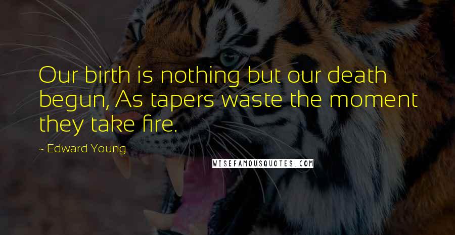 Edward Young Quotes: Our birth is nothing but our death begun, As tapers waste the moment they take fire.