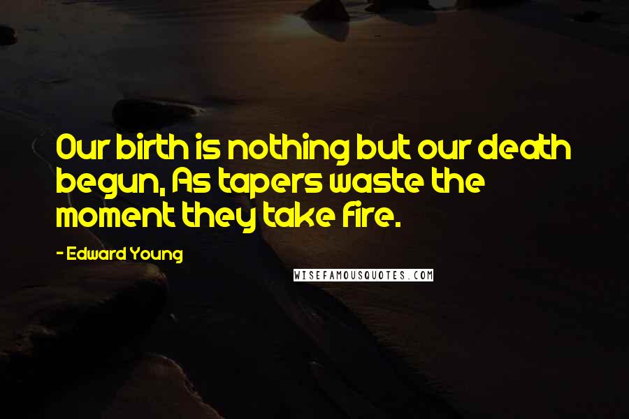 Edward Young Quotes: Our birth is nothing but our death begun, As tapers waste the moment they take fire.