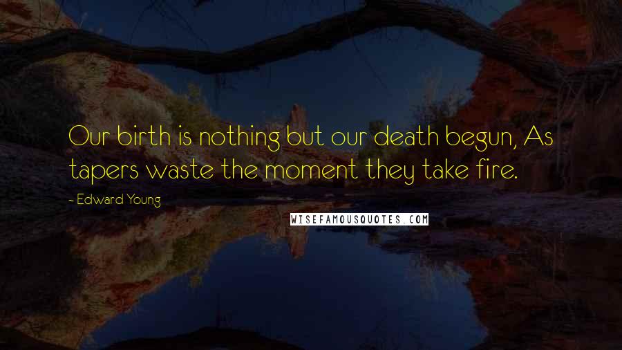 Edward Young Quotes: Our birth is nothing but our death begun, As tapers waste the moment they take fire.