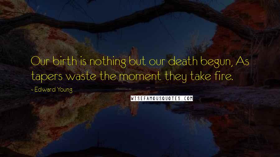 Edward Young Quotes: Our birth is nothing but our death begun, As tapers waste the moment they take fire.