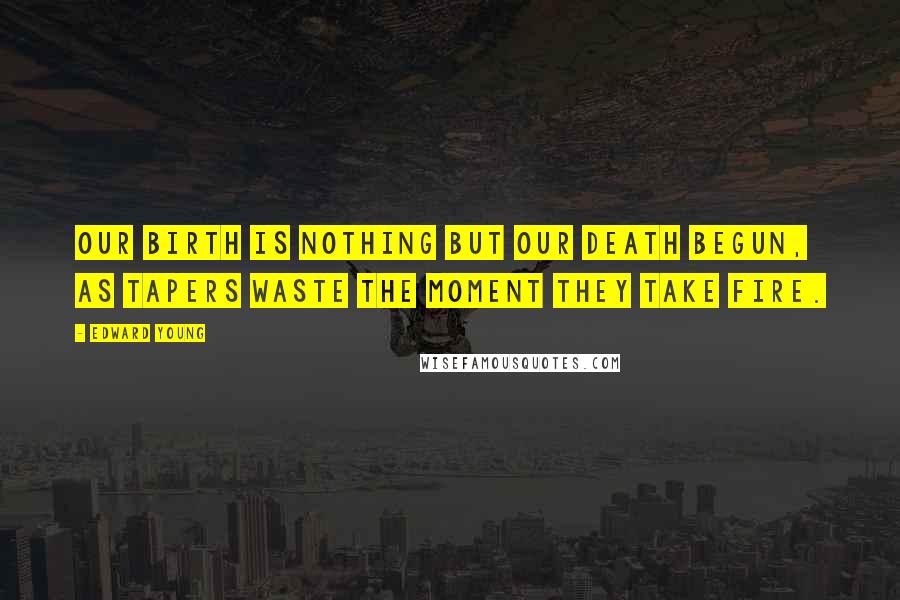 Edward Young Quotes: Our birth is nothing but our death begun, As tapers waste the moment they take fire.