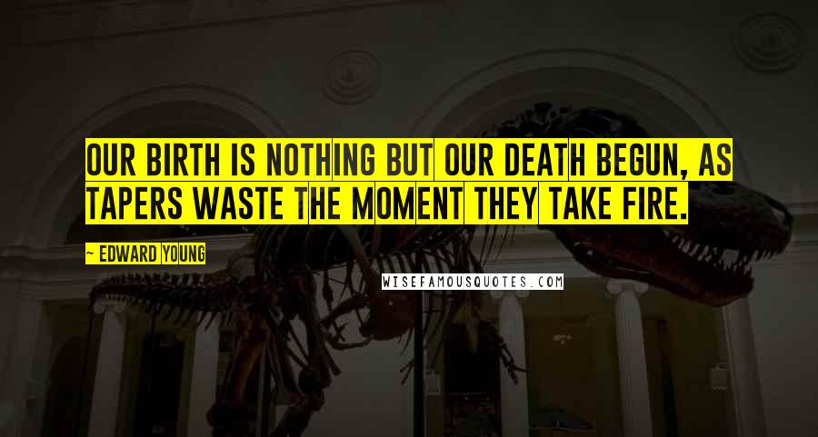 Edward Young Quotes: Our birth is nothing but our death begun, As tapers waste the moment they take fire.