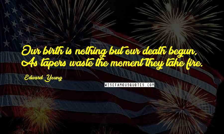 Edward Young Quotes: Our birth is nothing but our death begun, As tapers waste the moment they take fire.