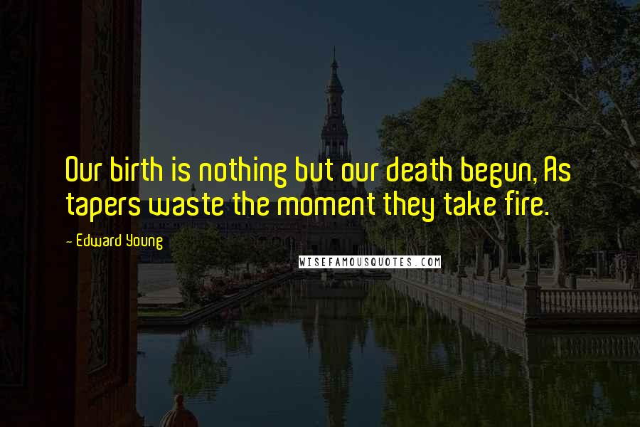 Edward Young Quotes: Our birth is nothing but our death begun, As tapers waste the moment they take fire.