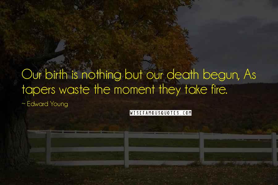 Edward Young Quotes: Our birth is nothing but our death begun, As tapers waste the moment they take fire.