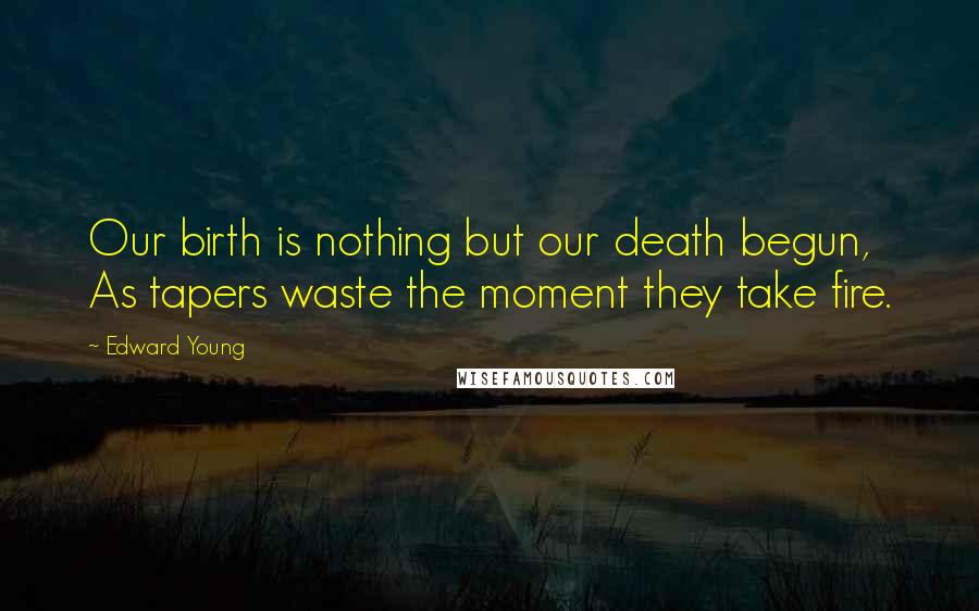 Edward Young Quotes: Our birth is nothing but our death begun, As tapers waste the moment they take fire.