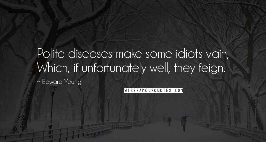 Edward Young Quotes: Polite diseases make some idiots vain, Which, if unfortunately well, they feign.