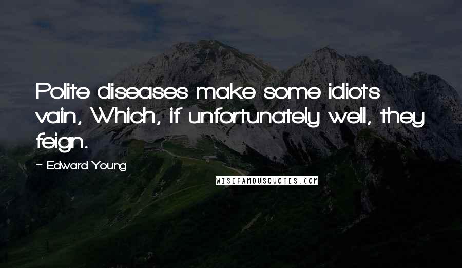 Edward Young Quotes: Polite diseases make some idiots vain, Which, if unfortunately well, they feign.