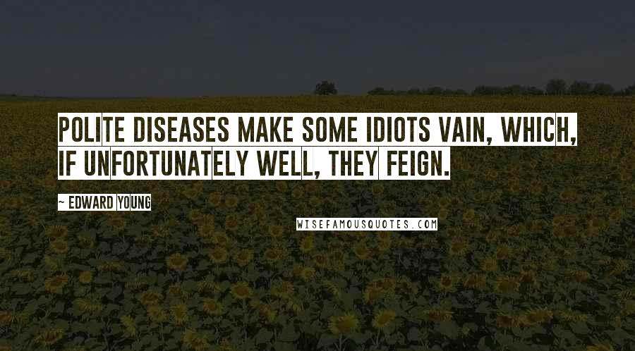 Edward Young Quotes: Polite diseases make some idiots vain, Which, if unfortunately well, they feign.