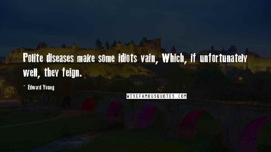 Edward Young Quotes: Polite diseases make some idiots vain, Which, if unfortunately well, they feign.