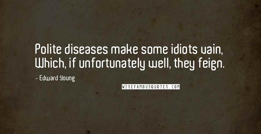 Edward Young Quotes: Polite diseases make some idiots vain, Which, if unfortunately well, they feign.