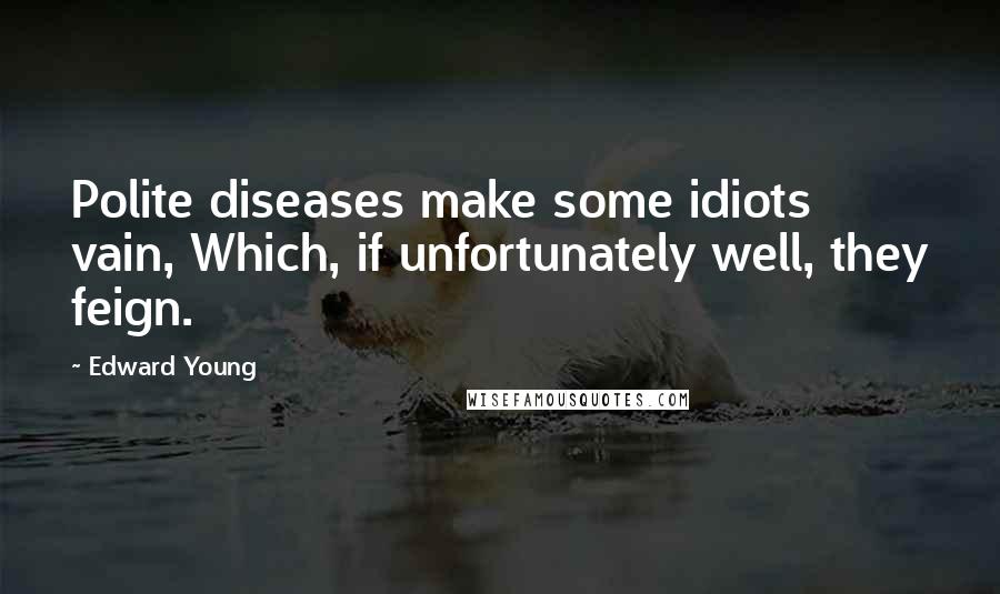 Edward Young Quotes: Polite diseases make some idiots vain, Which, if unfortunately well, they feign.