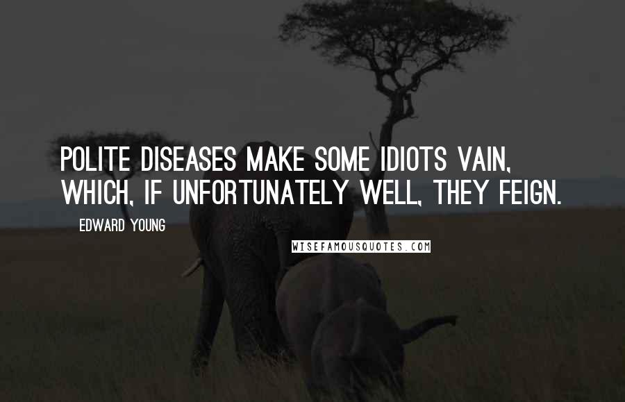 Edward Young Quotes: Polite diseases make some idiots vain, Which, if unfortunately well, they feign.