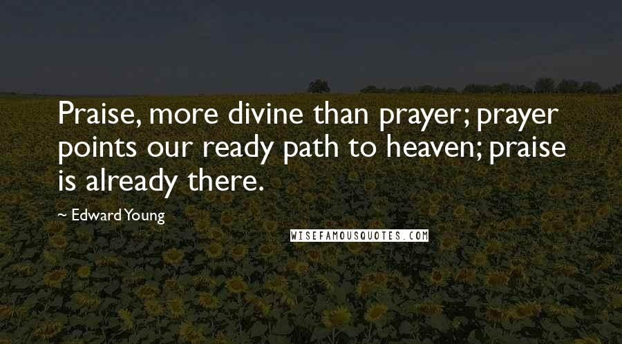 Edward Young Quotes: Praise, more divine than prayer; prayer points our ready path to heaven; praise is already there.