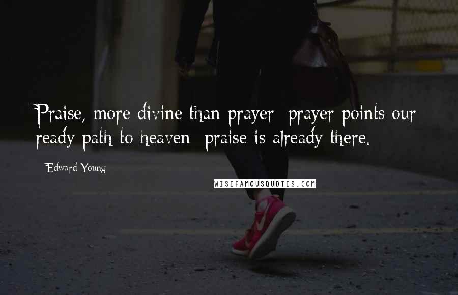 Edward Young Quotes: Praise, more divine than prayer; prayer points our ready path to heaven; praise is already there.