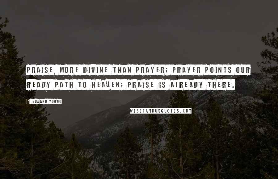 Edward Young Quotes: Praise, more divine than prayer; prayer points our ready path to heaven; praise is already there.
