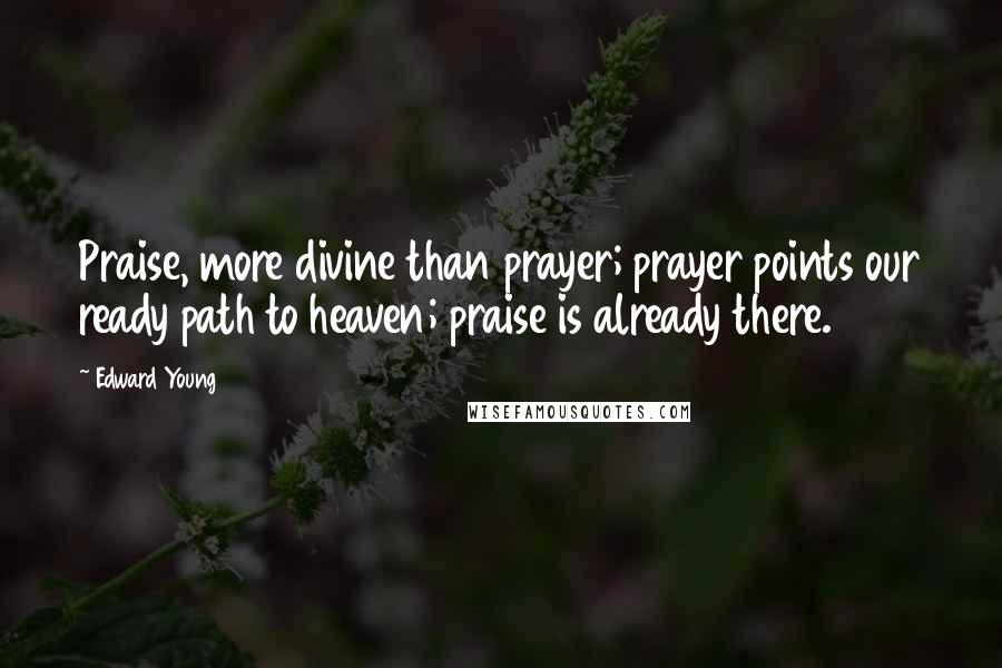 Edward Young Quotes: Praise, more divine than prayer; prayer points our ready path to heaven; praise is already there.