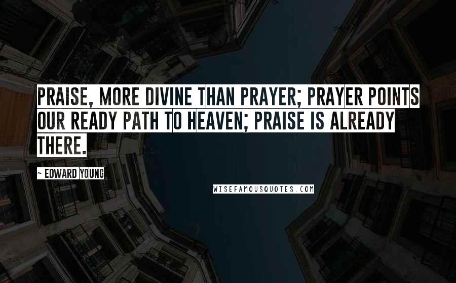 Edward Young Quotes: Praise, more divine than prayer; prayer points our ready path to heaven; praise is already there.