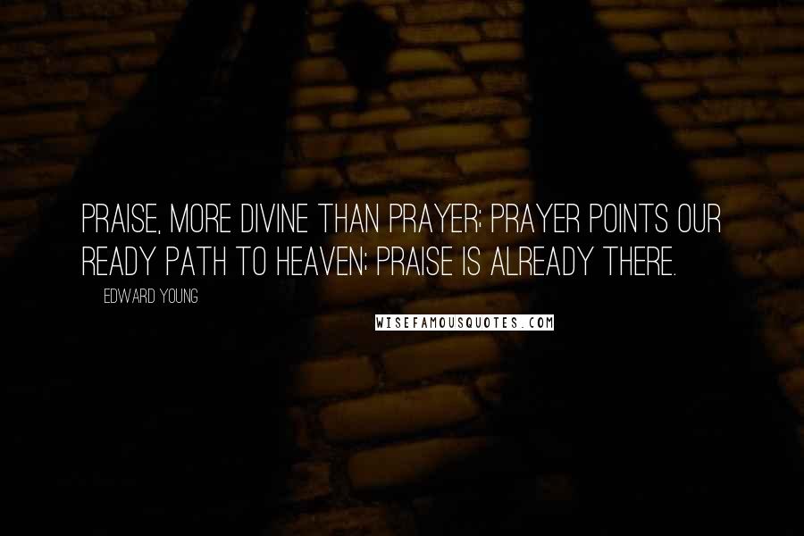 Edward Young Quotes: Praise, more divine than prayer; prayer points our ready path to heaven; praise is already there.