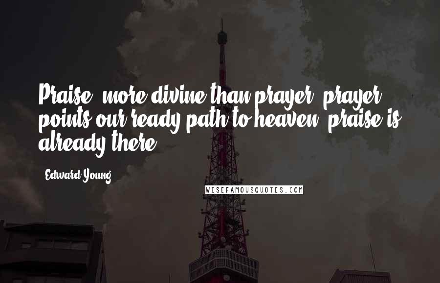 Edward Young Quotes: Praise, more divine than prayer; prayer points our ready path to heaven; praise is already there.