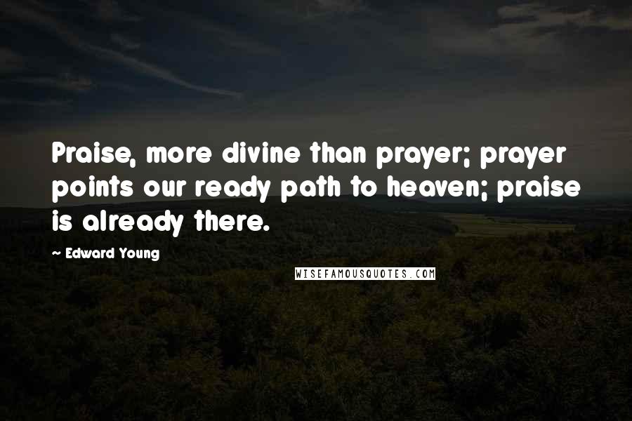 Edward Young Quotes: Praise, more divine than prayer; prayer points our ready path to heaven; praise is already there.