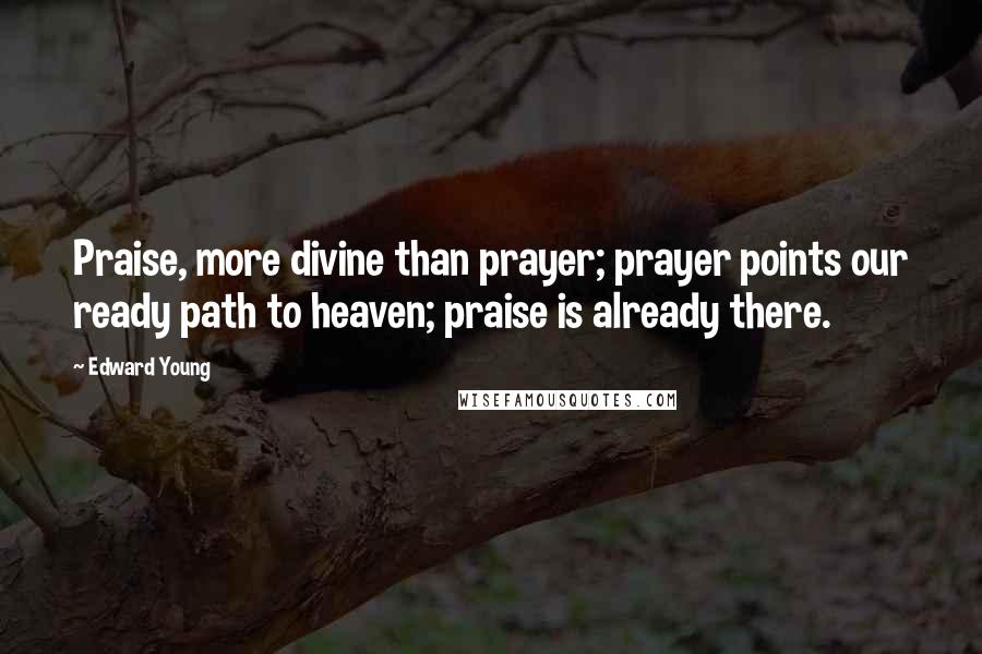 Edward Young Quotes: Praise, more divine than prayer; prayer points our ready path to heaven; praise is already there.