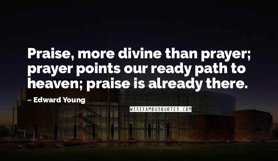 Edward Young Quotes: Praise, more divine than prayer; prayer points our ready path to heaven; praise is already there.